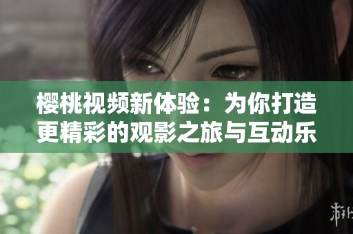 樱桃视频新体验：为你打造更精彩的观影之旅与互动乐趣