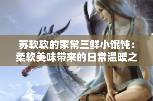 苏软软的家常三鲜小馄饨：柔软美味带来的日常温暖之感