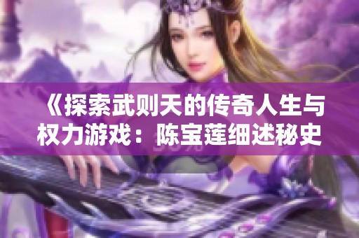 《探索武则天的传奇人生与权力游戏：陈宝莲细述秘史》