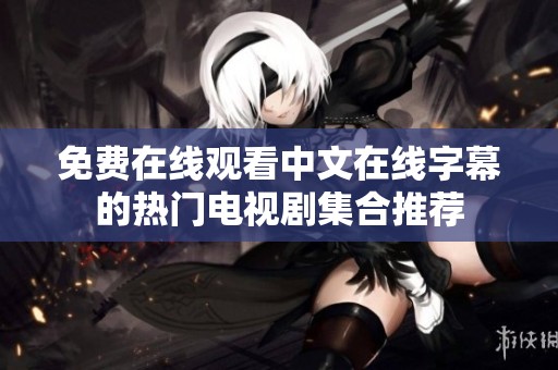 免费在线观看中文在线字幕的热门电视剧集合推荐
