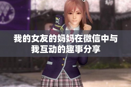 我的女友的妈妈在微信中与我互动的趣事分享