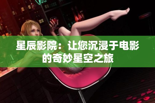 星辰影院：让您沉浸于电影的奇妙星空之旅