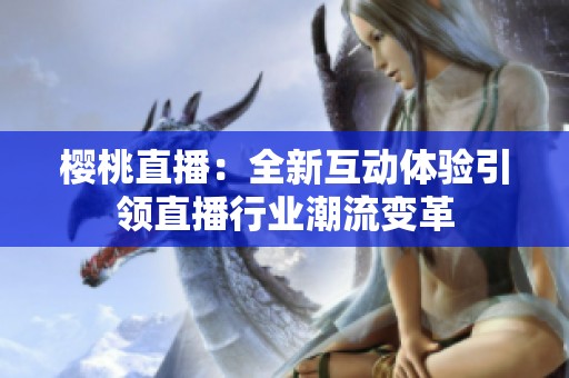 樱桃直播：全新互动体验引领直播行业潮流变革