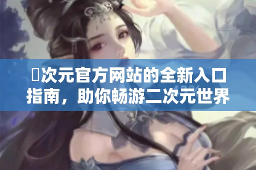 囧次元官方网站的全新入口指南，助你畅游二次元世界
