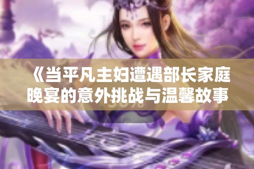 《当平凡主妇遭遇部长家庭晚宴的意外挑战与温馨故事》