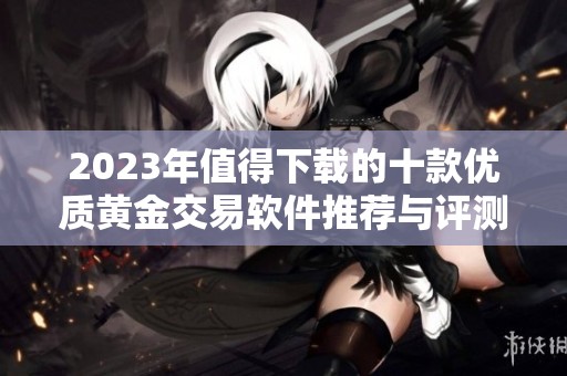 2023年值得下载的十款优质黄金交易软件推荐与评测