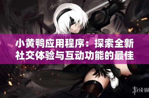 小黄鸭应用程序：探索全新社交体验与互动功能的最佳平台