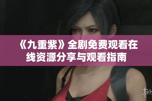 《九重紫》全剧免费观看在线资源分享与观看指南