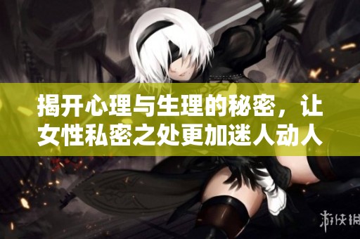 揭开心理与生理的秘密，让女性私密之处更加迷人动人