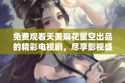 免费观看天美麻花星空出品的精彩电视剧，尽享影视盛宴