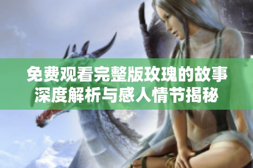 免费观看完整版玫瑰的故事深度解析与感人情节揭秘