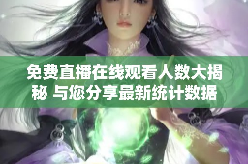 免费直播在线观看人数大揭秘 与您分享最新统计数据分析