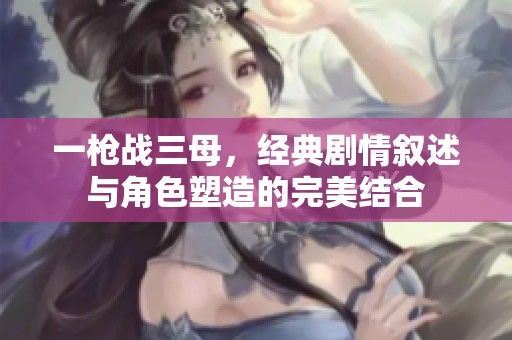 一枪战三母，经典剧情叙述与角色塑造的完美结合