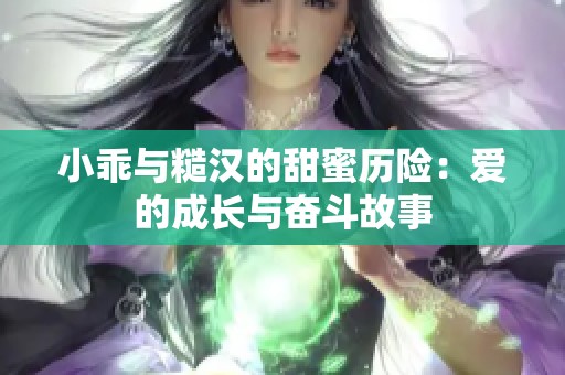 小乖与糙汉的甜蜜历险：爱的成长与奋斗故事