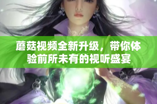 蘑菇视频全新升级，带你体验前所未有的视听盛宴