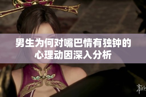 男生为何对嘴巴情有独钟的心理动因深入分析
