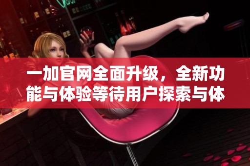 一加官网全面升级，全新功能与体验等待用户探索与体验