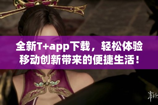 全新T+app下载，轻松体验移动创新带来的便捷生活！