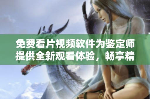 免费看片视频软件为鉴定师提供全新观看体验，畅享精彩内容