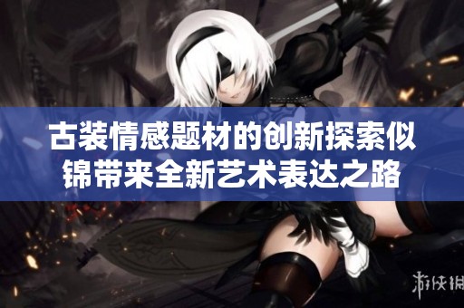 古装情感题材的创新探索似锦带来全新艺术表达之路