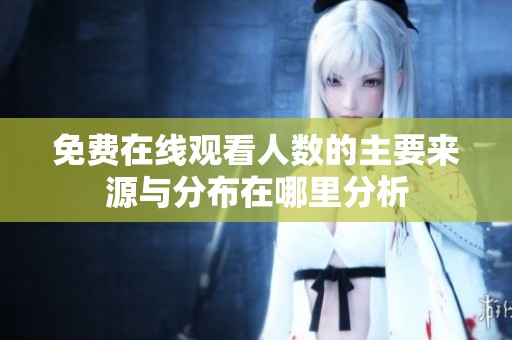 免费在线观看人数的主要来源与分布在哪里分析