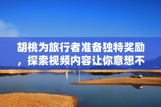 胡桃为旅行者准备独特奖励，探索视频内容让你意想不到