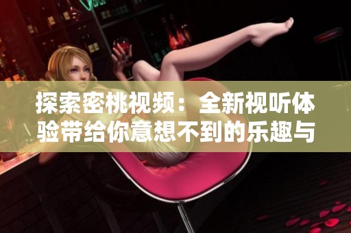 探索密桃视频：全新视听体验带给你意想不到的乐趣与惊喜