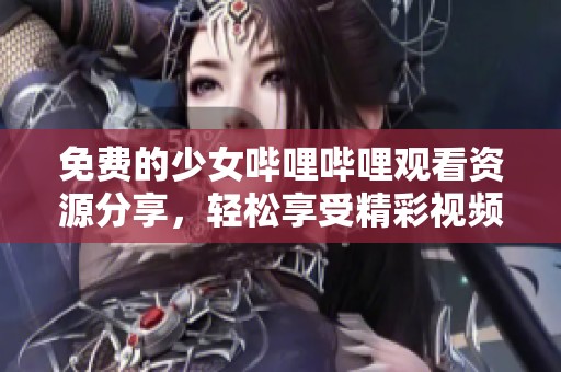 免费的少女哔哩哔哩观看资源分享，轻松享受精彩视频内容
