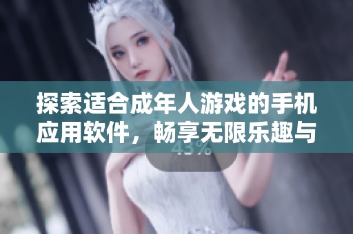 探索适合成年人游戏的手机应用软件，畅享无限乐趣与挑战