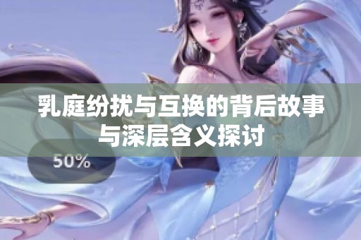 乳庭纷扰与互换的背后故事与深层含义探讨