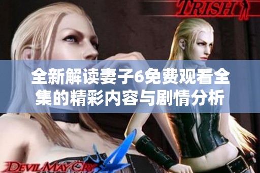全新解读妻子6免费观看全集的精彩内容与剧情分析