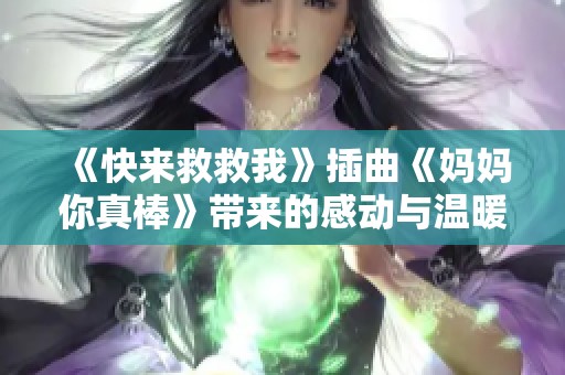 《快来救救我》插曲《妈妈你真棒》带来的感动与温暖揭秘