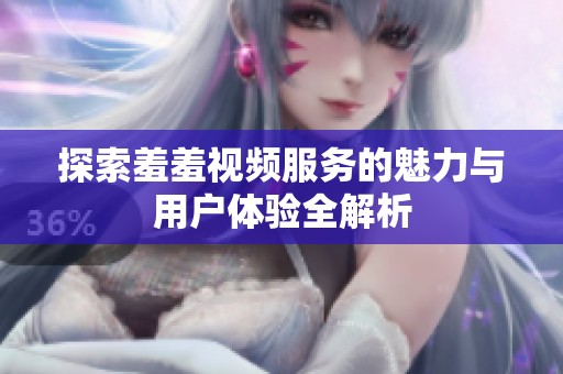 探索羞羞视频服务的魅力与用户体验全解析