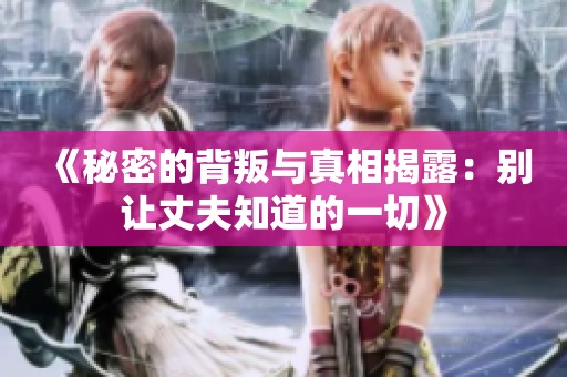 《秘密的背叛与真相揭露：别让丈夫知道的一切》