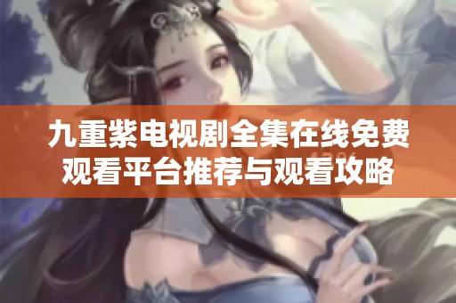 九重紫电视剧全集在线免费观看平台推荐与观看攻略