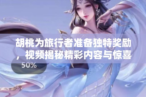 胡桃为旅行者准备独特奖励，视频揭秘精彩内容与惊喜细节
