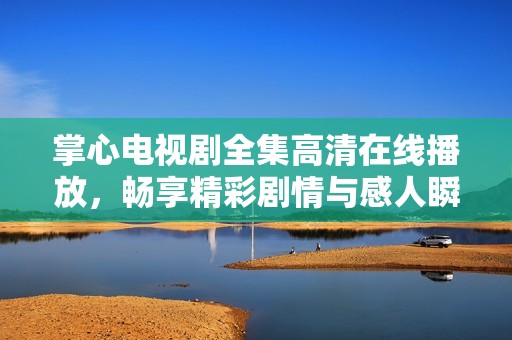 掌心电视剧全集高清在线播放，畅享精彩剧情与感人瞬间