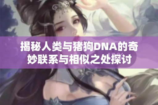 揭秘人类与猪狗DNA的奇妙联系与相似之处探讨