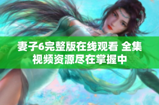 妻子6完整版在线观看 全集视频资源尽在掌握中