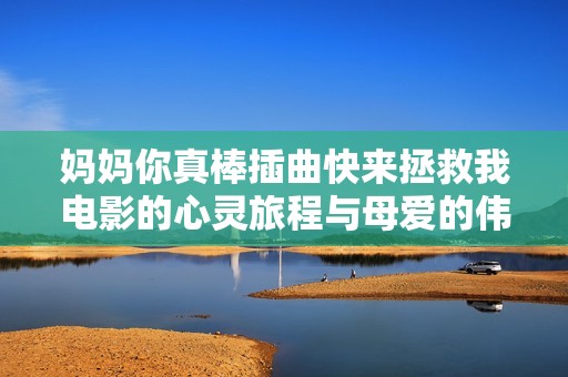 妈妈你真棒插曲快来拯救我电影的心灵旅程与母爱的伟大重塑
