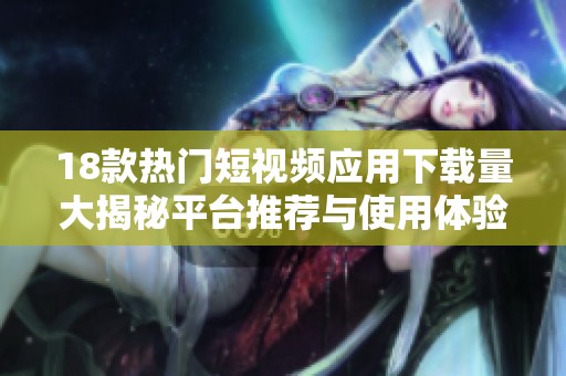 18款热门短视频应用下载量大揭秘平台推荐与使用体验分享