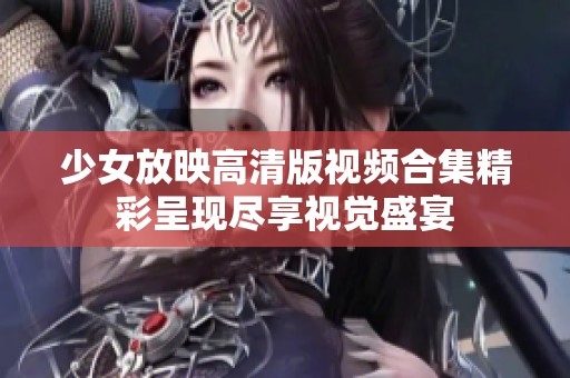 少女放映高清版视频合集精彩呈现尽享视觉盛宴
