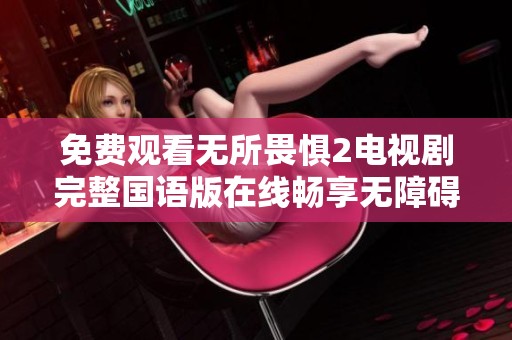免费观看无所畏惧2电视剧完整国语版在线畅享无障碍观影体验