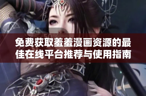 免费获取羞羞漫画资源的最佳在线平台推荐与使用指南