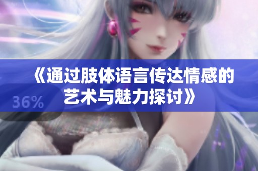 《通过肢体语言传达情感的艺术与魅力探讨》