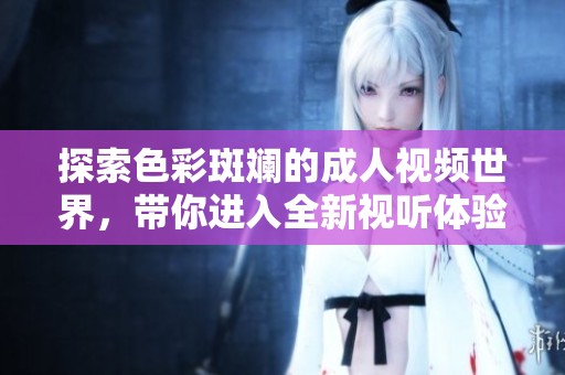 探索色彩斑斓的成人视频世界，带你进入全新视听体验