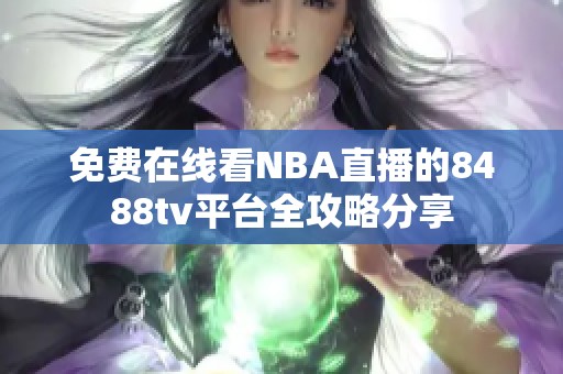 免费在线看NBA直播的8488tv平台全攻略分享