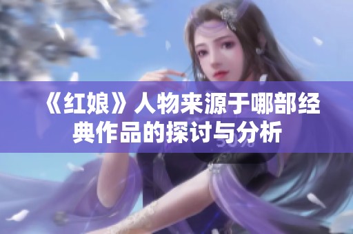 《红娘》人物来源于哪部经典作品的探讨与分析
