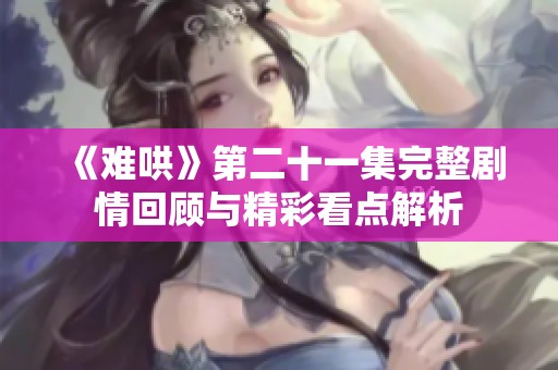《难哄》第二十一集完整剧情回顾与精彩看点解析