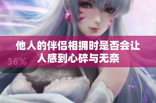 他人的伴侣相拥时是否会让人感到心碎与无奈